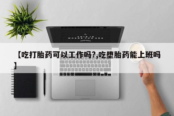 求买打胎药微信号【吃打胎药可以工作吗?,吃堕胎药能上班吗】