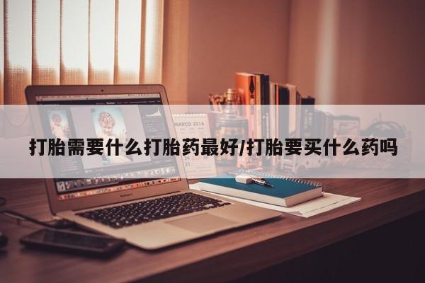 求买打胎药微信号打胎需要什么打胎药最好/打胎要买什么药吗