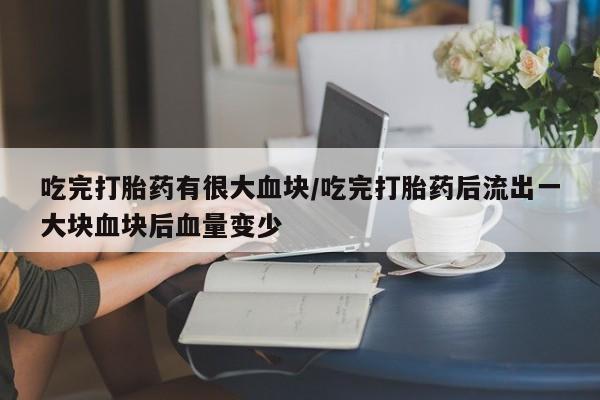 求买打胎药微信号吃完打胎药有很大血块/吃完打胎药后流出一大块血块后血量变少