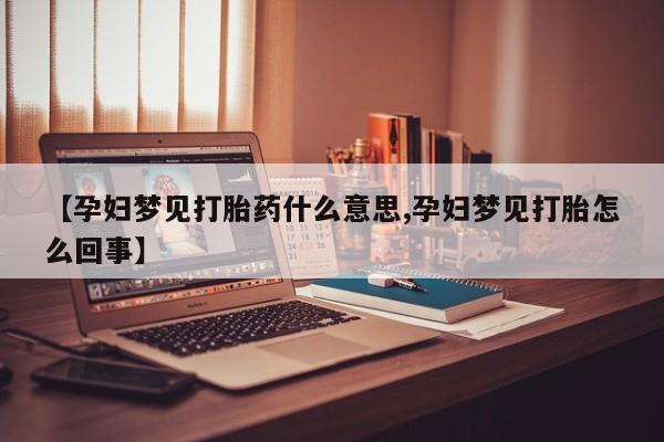 求买打胎药微信号【孕妇梦见打胎药什么意思,孕妇梦见打胎怎么回事】