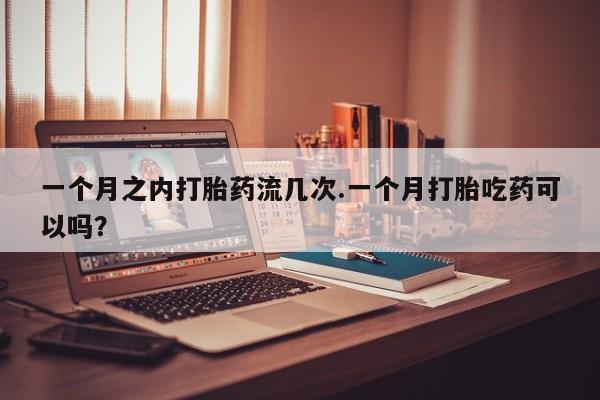 求买打胎药微信号一个月之内打胎药流几次.一个月打胎吃药可以吗？