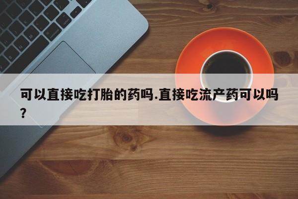 求买打胎药微信号可以直接吃打胎的药吗.直接吃流产药可以吗？