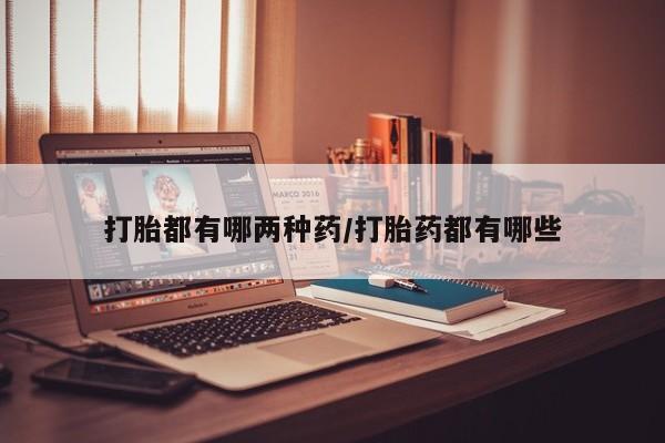 求买打胎药微信号打胎都有哪两种药/打胎药都有哪些