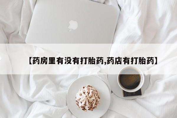 求买打胎药微信号【药房里有没有打胎药,药店有打胎药】