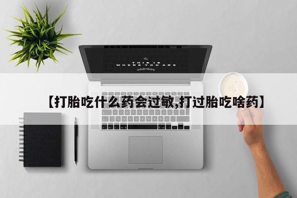 求买打胎药微信号【打胎吃什么药会过敏,打过胎吃啥药】