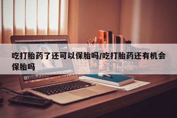 求买打胎药微信号吃打胎药了还可以保胎吗/吃打胎药还有机会保胎吗
