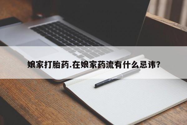 求买打胎药微信号娘家打胎药.在娘家药流有什么忌讳？