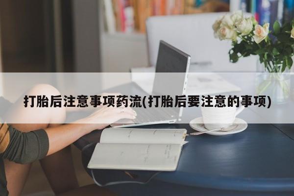 求买打胎药微信号打胎后注意事项药流(打胎后要注意的事项)