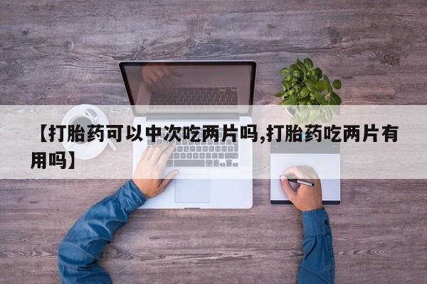 求买打胎药微信号【打胎药可以中次吃两片吗,打胎药吃两片有用吗】