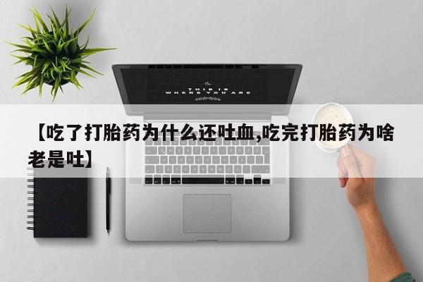 求买打胎药微信号【吃了打胎药为什么还吐血,吃完打胎药为啥老是吐】