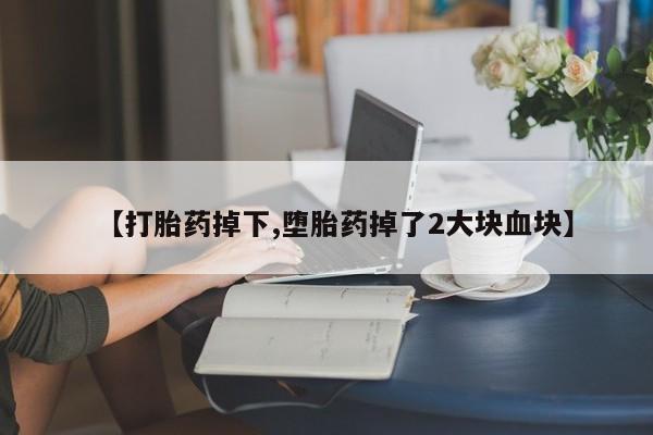 求买打胎药微信号【打胎药掉下,堕胎药掉了2大块血块】
