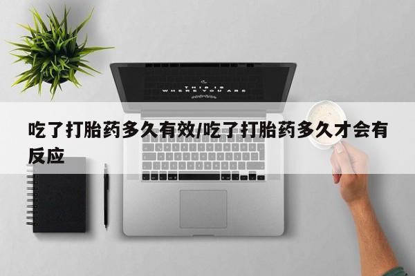 求买打胎药微信号吃了打胎药多久有效/吃了打胎药多久才会有反应