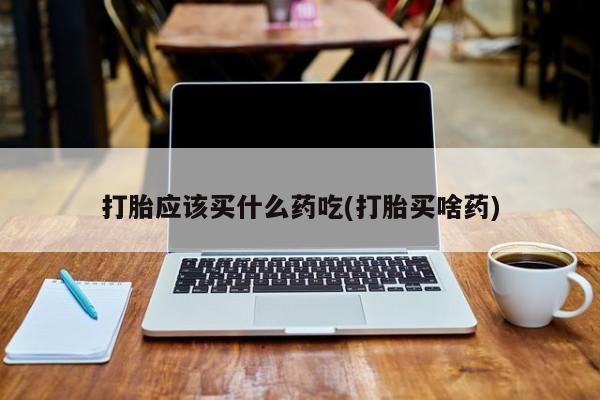 求买打胎药微信号打胎应该买什么药吃(打胎买啥药)