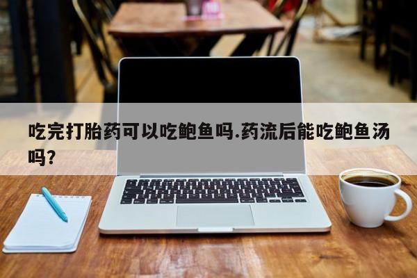 求买打胎药微信号吃完打胎药可以吃鲍鱼吗.药流后能吃鲍鱼汤吗？