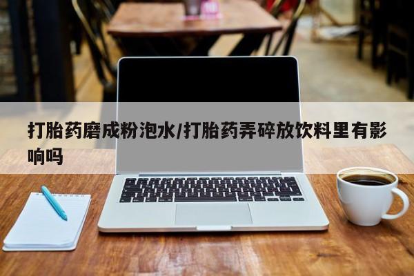 求买打胎药微信号打胎药磨成粉泡水/打胎药弄碎放饮料里有影响吗