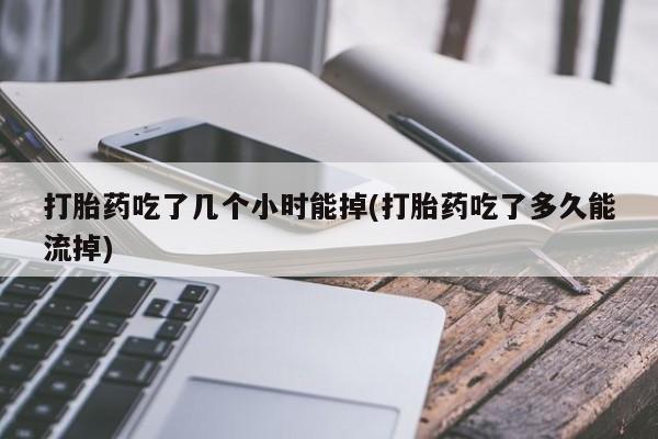 求买打胎药微信号打胎药吃了几个小时能掉(打胎药吃了多久能流掉)