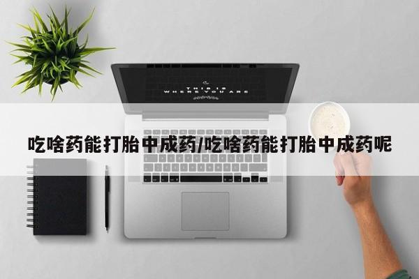 求买打胎药微信号吃啥药能打胎中成药/吃啥药能打胎中成药呢