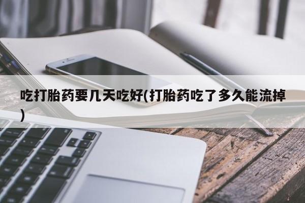 求买打胎药微信号吃打胎药要几天吃好(打胎药吃了多久能流掉)