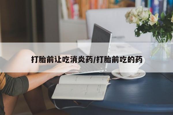 求买打胎药微信号打胎前让吃消炎药/打胎前吃的药