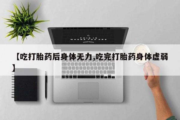 求买打胎药微信号【吃打胎药后身体无力,吃完打胎药身体虚弱】