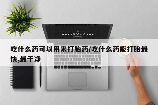求买打胎药微信号吃什么药可以用来打胎药/吃什么药能打胎最快,最干净