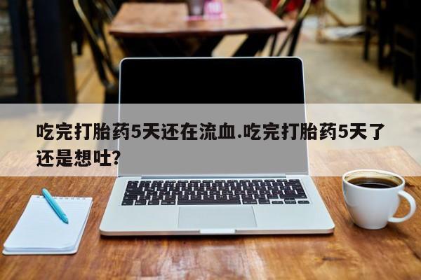 求买打胎药微信号吃完打胎药5天还在流血.吃完打胎药5天了还是想吐？