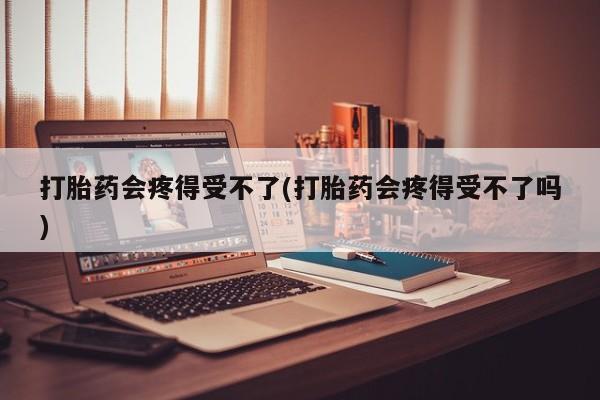 求买打胎药微信号打胎药会疼得受不了(打胎药会疼得受不了吗)