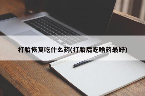 求买打胎药微信号打胎恢复吃什么药(打胎后吃啥药最好)