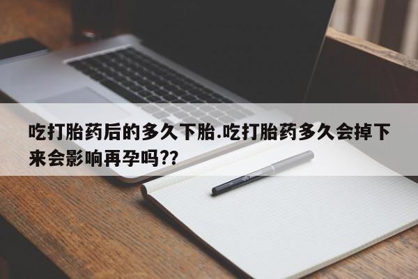 求买打胎药微信号吃打胎药后的多久下胎.吃打胎药多久会掉下来会影响再孕吗?？