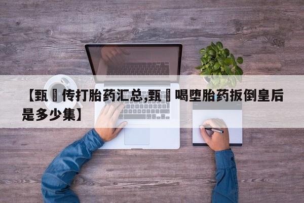 求买打胎药微信号【甄嬛传打胎药汇总,甄嬛喝堕胎药扳倒皇后是多少集】