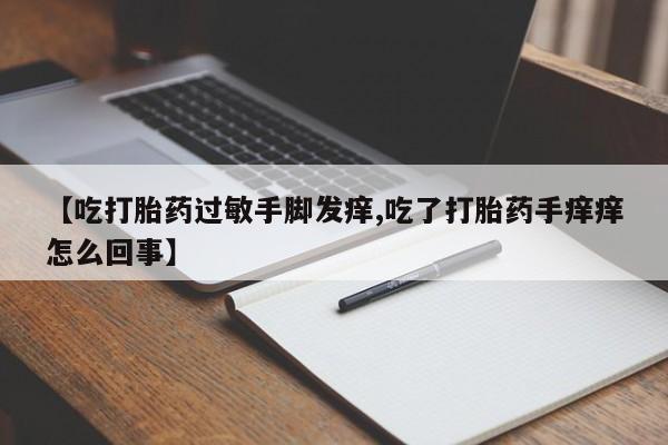 求买打胎药微信号【吃打胎药过敏手脚发痒,吃了打胎药手痒痒怎么回事】