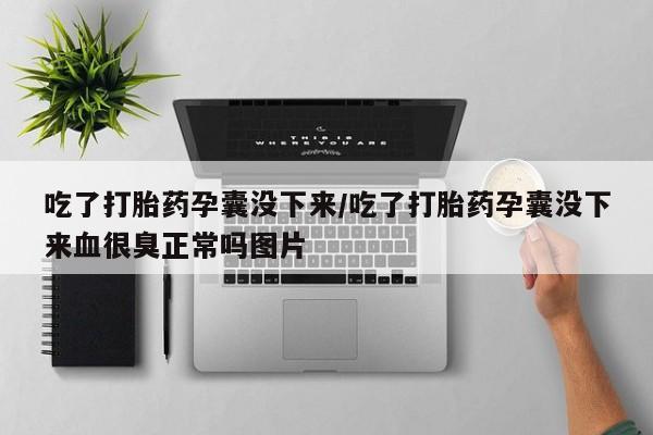 求买打胎药微信号吃了打胎药孕囊没下来/吃了打胎药孕囊没下来血很臭正常吗图片