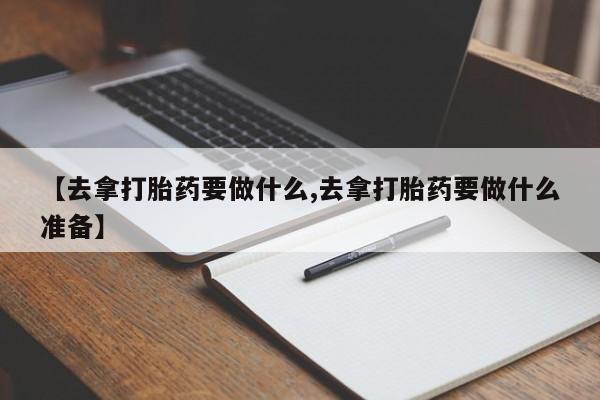 求买打胎药微信号【去拿打胎药要做什么,去拿打胎药要做什么准备】