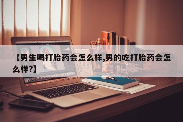 求买打胎药微信号【男生喝打胎药会怎么样,男的吃打胎药会怎么样?】