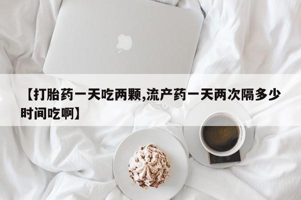 求买打胎药微信号【打胎药一天吃两颗,流产药一天两次隔多少时间吃啊】