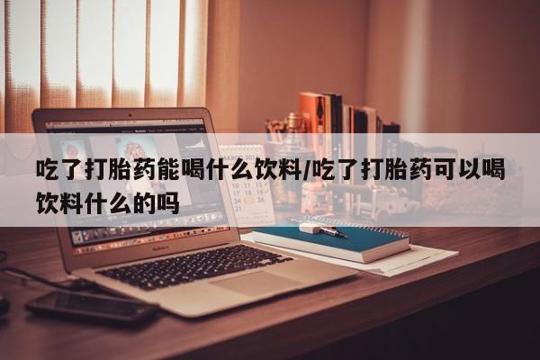 求买打胎药微信号吃了打胎药能喝什么饮料/吃了打胎药可以喝饮料什么的吗