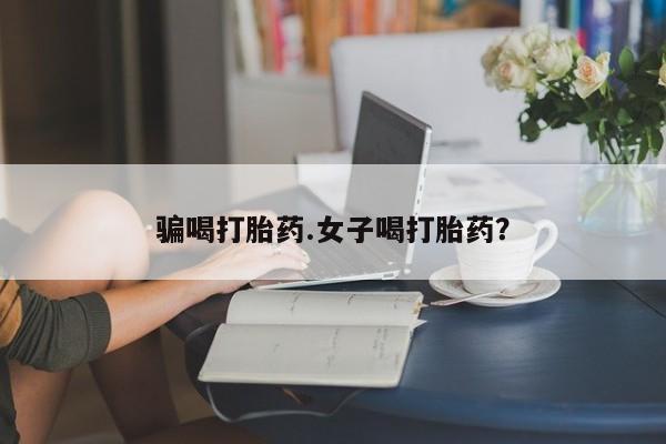 求买打胎药微信号骗喝打胎药.女子喝打胎药？