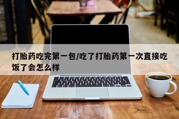 求买打胎药微信号打胎药吃完第一包/吃了打胎药第一次直接吃饭了会怎么样