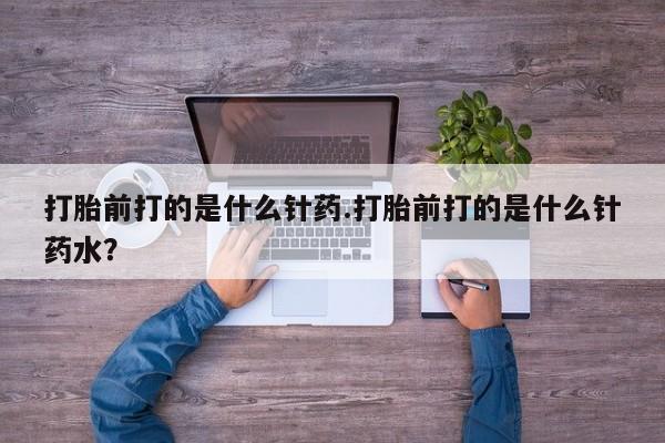 求买打胎药微信号打胎前打的是什么针药.打胎前打的是什么针药水？