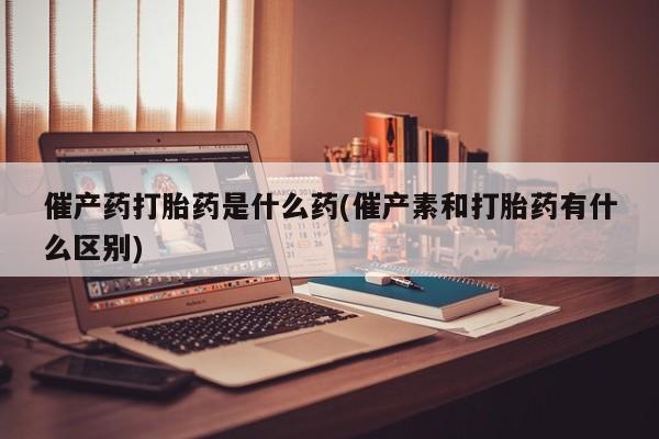 求买打胎药微信号催产药打胎药是什么药(催产素和打胎药有什么区别)