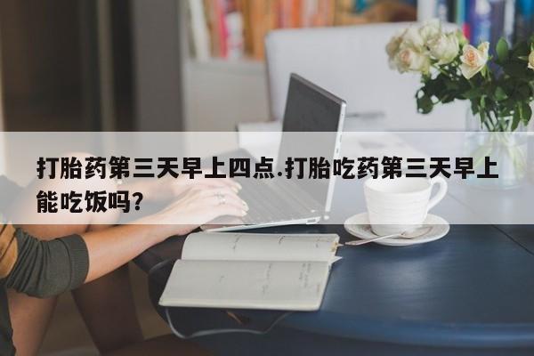 求买打胎药微信号打胎药第三天早上四点.打胎吃药第三天早上能吃饭吗？