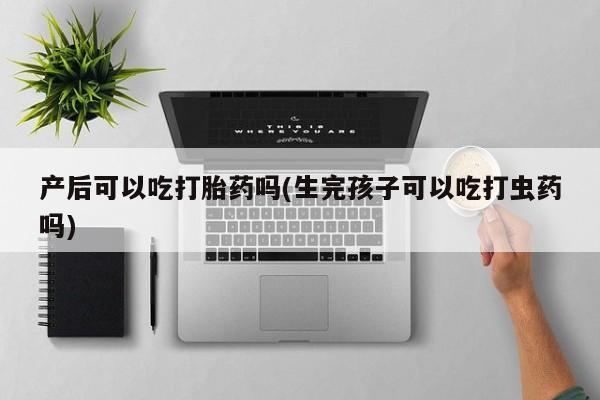 求买打胎药微信号产后可以吃打胎药吗(生完孩子可以吃打虫药吗)