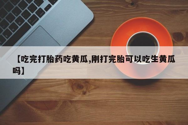 求买打胎药微信号【吃完打胎药吃黄瓜,刚打完胎可以吃生黄瓜吗】
