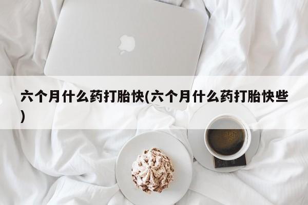 求买打胎药微信号六个月什么药打胎快(六个月什么药打胎快些)