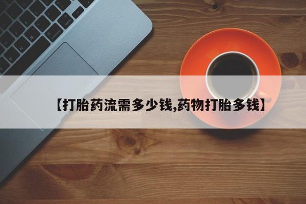 求买打胎药微信号【打胎药流需多少钱,药物打胎多钱】