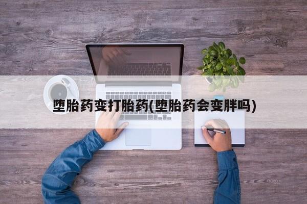 求买打胎药微信号堕胎药变打胎药(堕胎药会变胖吗)