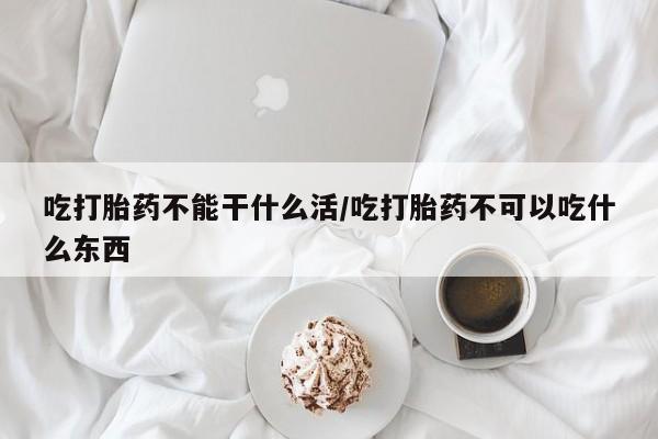 求买打胎药微信号吃打胎药不能干什么活/吃打胎药不可以吃什么东西