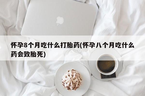求买打胎药微信号怀孕8个月吃什么打胎药(怀孕八个月吃什么药会致胎死)