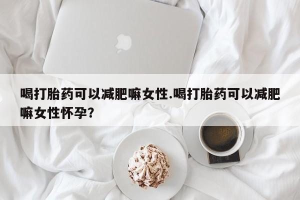 求买打胎药微信号喝打胎药可以减肥嘛女性.喝打胎药可以减肥嘛女性怀孕？