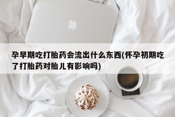 求买打胎药微信号孕早期吃打胎药会流出什么东西(怀孕初期吃了打胎药对胎儿有影响吗)